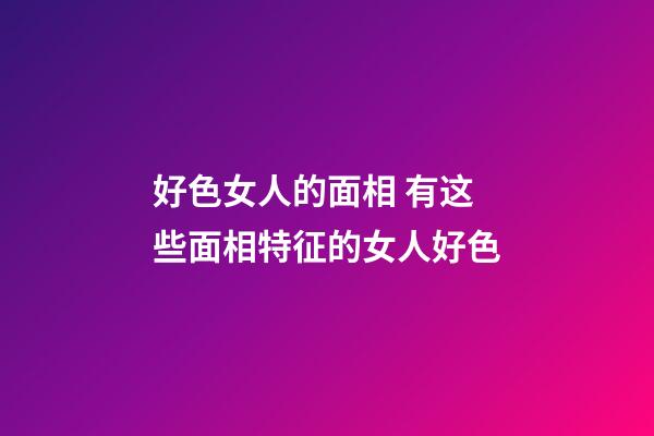 好色女人的面相 有这些面相特征的女人好色